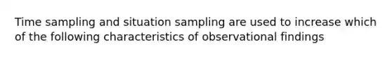 Time sampling and situation sampling are used to increase which of the following characteristics of observational findings