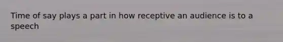 Time of say plays a part in how receptive an audience is to a speech