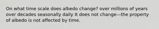 On what time scale does albedo change? over millions of years over decades seasonally daily It does not change—the property of albedo is not affected by time.