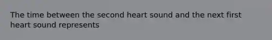 The time between the second heart sound and the next first heart sound represents