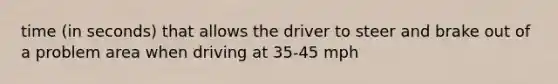 time (in seconds) that allows the driver to steer and brake out of a problem area when driving at 35-45 mph