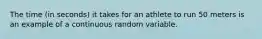 The time (in seconds) it takes for an athlete to run 50 meters is an example of a continuous random variable.