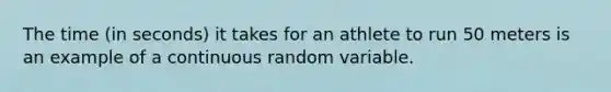 The time (in seconds) it takes for an athlete to run 50 meters is an example of a continuous random variable.