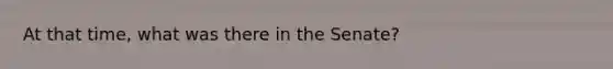 At that time, what was there in the Senate?