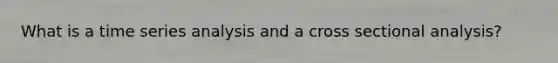 What is a time series analysis and a cross sectional analysis?