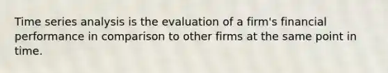 Time series analysis is the evaluation of a firm's financial performance in comparison to other firms at the same point in time.