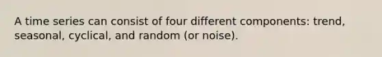 A time series can consist of four different components: trend, seasonal, cyclical, and random (or noise).