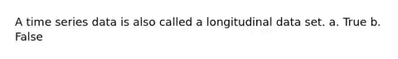 A time series data is also called a longitudinal data set. a. True b. False