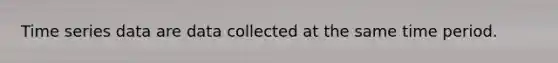 Time series data are data collected at the same time period.