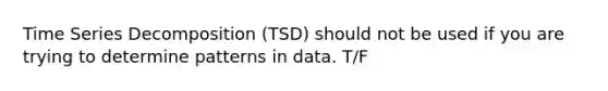 Time Series Decomposition (TSD) should not be used if you are trying to determine patterns in data. T/F