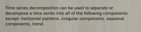 Time series decomposition can be used to separate or decompose a time series into all of the following components except: horizontal patterns. irregular components. seasonal components. trend.