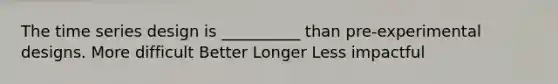 The time series design is __________ than pre-experimental designs. More difficult Better Longer Less impactful