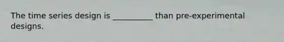 The time series design is __________ than pre-experimental designs.