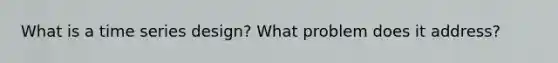 What is a time series design? What problem does it address?