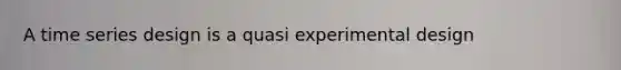 A time series design is a quasi experimental design