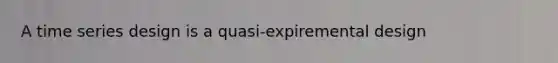 A time series design is a quasi-expiremental design