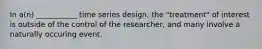 In a(n) ___________ time series design, the "treatment" of interest is outside of the control of the researcher, and many involve a naturally occuring event.