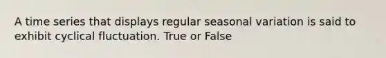 A time series that displays regular seasonal variation is said to exhibit cyclical fluctuation. True or False