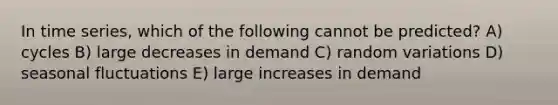 In time​ series, which of the following cannot be​ predicted? A) cycles B) large decreases in demand C) random variations D) seasonal fluctuations E) large increases in demand