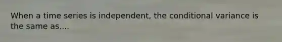 When a time series is independent, the conditional variance is the same as....