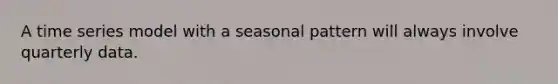 A time series model with a seasonal pattern will always involve quarterly data.