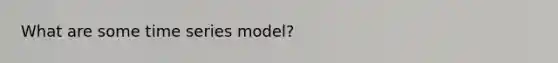 What are some time series model?