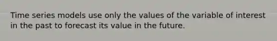 Time series models use only the values of the variable of interest in the past to forecast its value in the future.