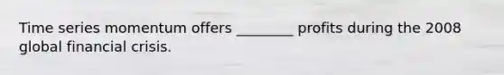 Time series momentum offers ________ profits during the 2008 global financial crisis.