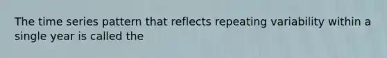 The time series pattern that reflects repeating variability within a single year is called the