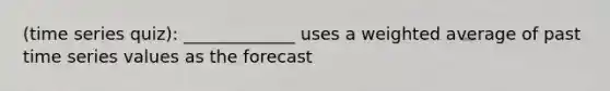 (time series quiz): _____________ uses a weighted average of past time series values as the forecast