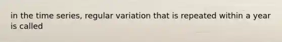 in the time series, regular variation that is repeated within a year is called