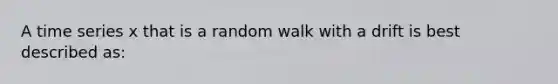 A time series x that is a random walk with a drift is best described as: