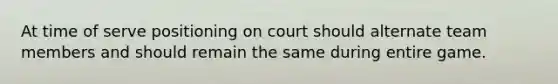 At time of serve positioning on court should alternate team members and should remain the same during entire game.