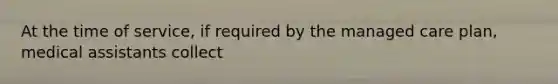 At the time of service, if required by the managed care plan, medical assistants collect