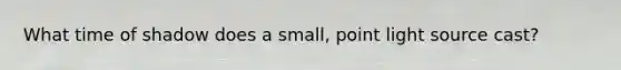 What time of shadow does a small, point light source cast?