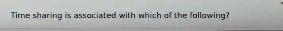 Time sharing is associated with which of the following?