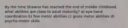 By the time Shawna has reached the end of middle childhood, what abilities are close to adult maturity? a) eye-hand coordination b) fine motor abilities c) gross motor abilities d) psycho-motor skills