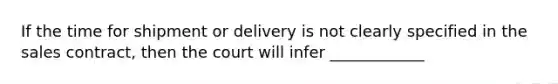 If the time for shipment or delivery is not clearly specified in the sales contract, then the court will infer ____________