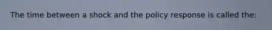 The time between a shock and the policy response is called the: