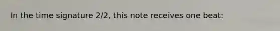 In the time signature 2/2, this note receives one beat: