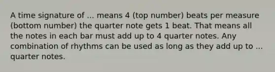 A time signature of ... means 4 (top number) beats per measure (bottom number) the quarter note gets 1 beat. That means all the notes in each bar must add up to 4 quarter notes. Any combination of rhythms can be used as long as they add up to ... quarter notes.