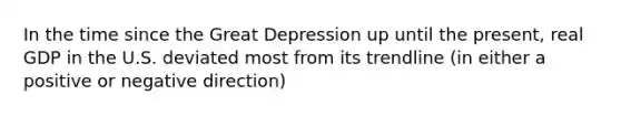 In the time since the <a href='https://www.questionai.com/knowledge/k5xSuWRAxy-great-depression' class='anchor-knowledge'>great depression</a> up until the present, real GDP in the U.S. deviated most from its trendline (in either a positive or negative direction)