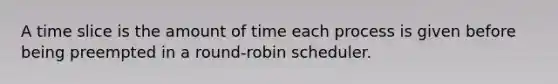 A time slice is the amount of time each process is given before being preempted in a round-robin scheduler.