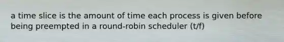 a time slice is the amount of time each process is given before being preempted in a round-robin scheduler (t/f)