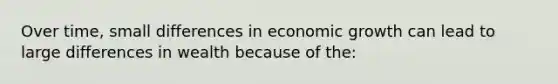 Over time, small differences in economic growth can lead to large differences in wealth because of the: