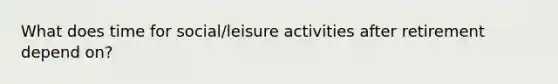 What does time for social/leisure activities after retirement depend on?