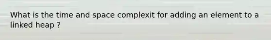 What is the time and space complexit for adding an element to a linked heap ?