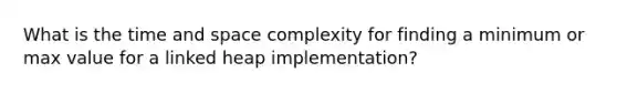 What is the time and space complexity for finding a minimum or max value for a linked heap implementation?