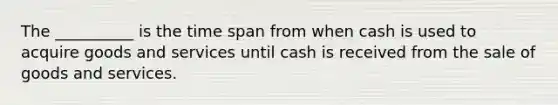 The __________ is the time span from when cash is used to acquire goods and services until cash is received from the sale of goods and services.