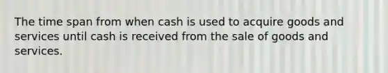 The time span from when cash is used to acquire goods and services until cash is received from the sale of goods and services.